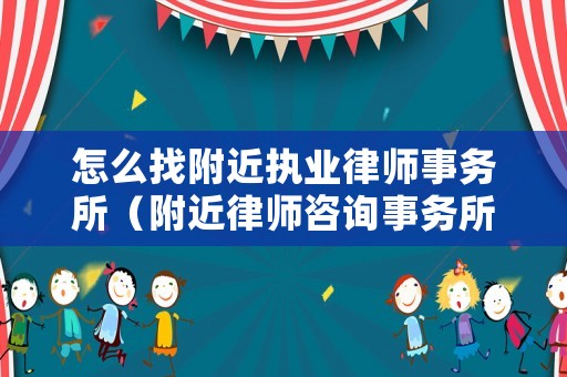 怎么找附近執業律師事務所（附近律師咨詢事務所在哪）