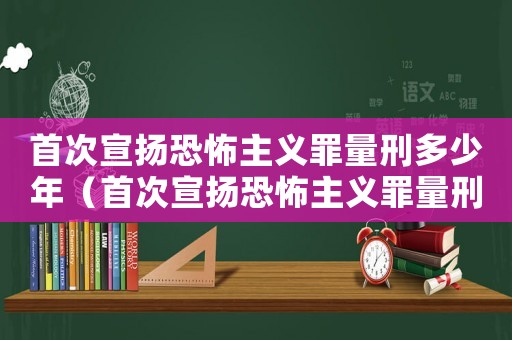 首次宣揚恐怖主義罪量刑多少年（首次宣揚恐怖主義罪量刑）