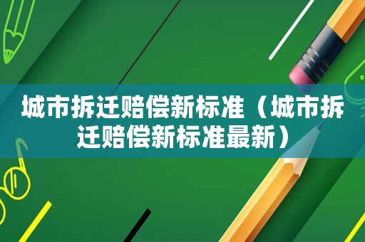 城市拆遷賠償新標準（城市拆遷賠償新標準最新）