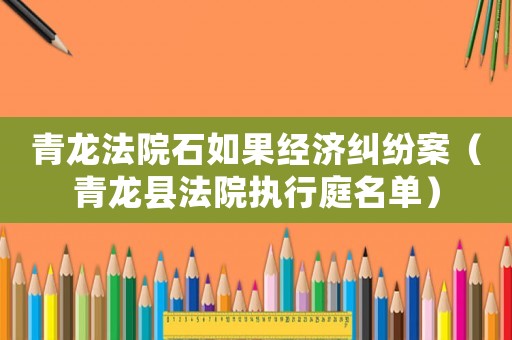 青龍法院石如果經濟糾紛案（青龍縣法院執行庭名單）