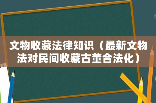 文物收藏法律知識（最新文物法對民間收藏古董合法化）