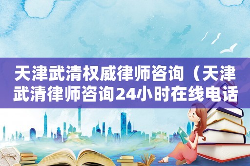 天津武清權威律師咨詢（天津武清律師咨詢24小時在線電話）