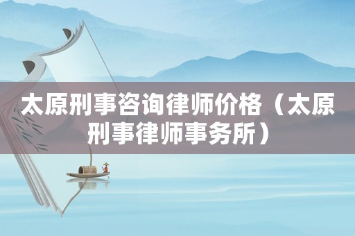 太原刑事咨詢律師價格（太原刑事律師事務所）