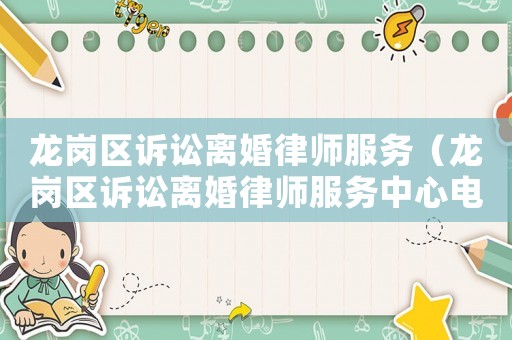 龍崗區(qū)訴訟離婚律師服務(wù)（龍崗區(qū)訴訟離婚律師服務(wù)中心電話(huà)）