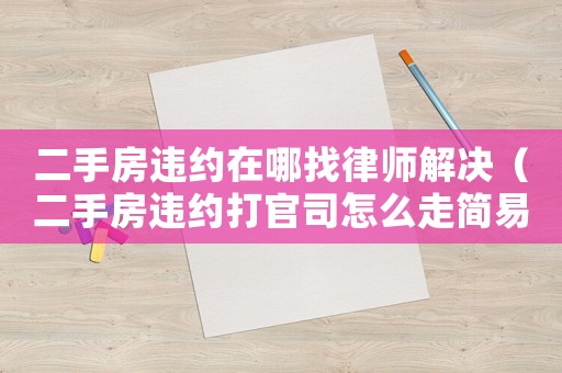 二手房違約在哪找律師解決（二手房違約打官司怎么走簡(jiǎn)易程序）