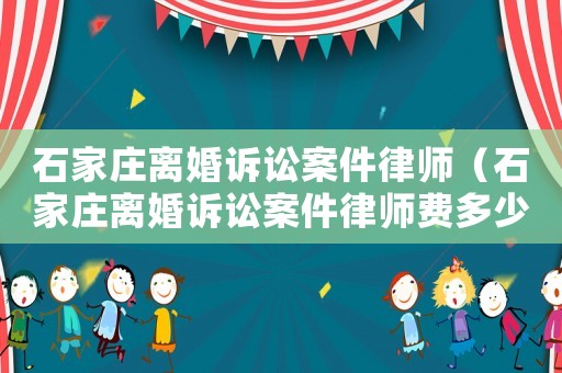 石家莊離婚訴訟案件律師（石家莊離婚訴訟案件律師費多少）