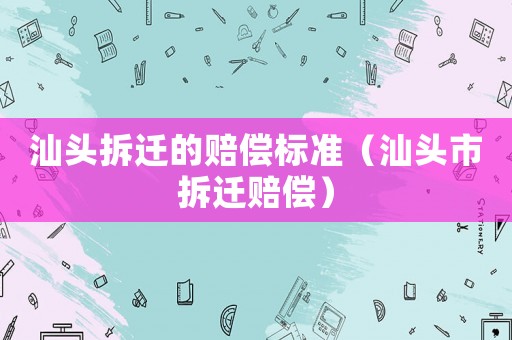 汕頭拆遷的賠償標準（汕頭市拆遷賠償）