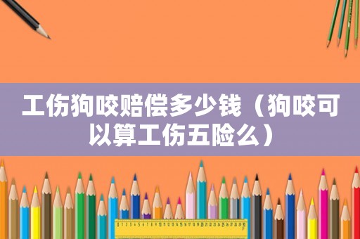 工傷狗咬賠償多少錢（狗咬可以算工傷五險(xiǎn)么）