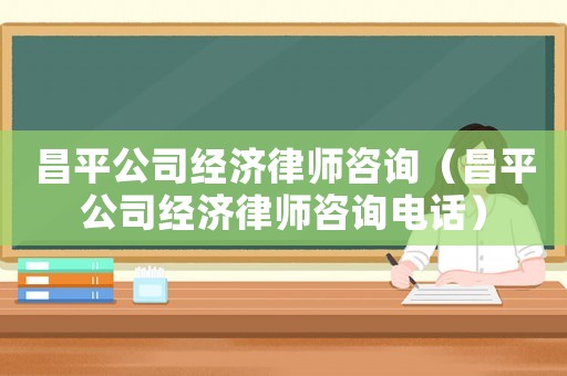昌平公司經濟律師咨詢（昌平公司經濟律師咨詢電話）