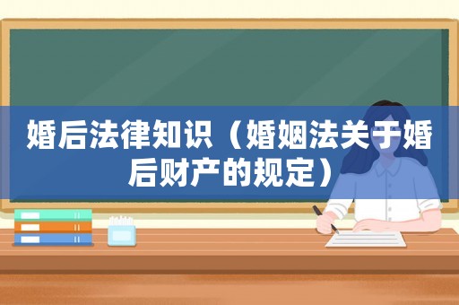 婚后法律知識(shí)（婚姻法關(guān)于婚后財(cái)產(chǎn)的規(guī)定）