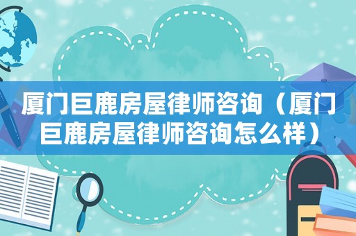 廈門巨鹿房屋律師咨詢（廈門巨鹿房屋律師咨詢怎么樣）