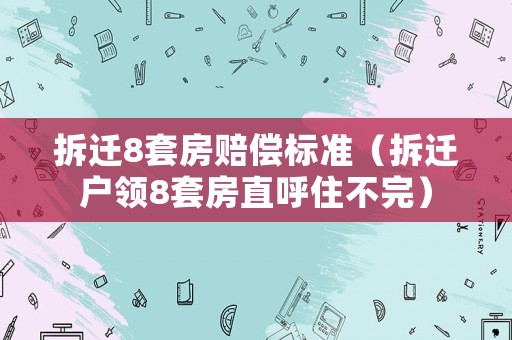 拆遷8套房賠償標(biāo)準(zhǔn)（拆遷戶領(lǐng)8套房直呼住不完）