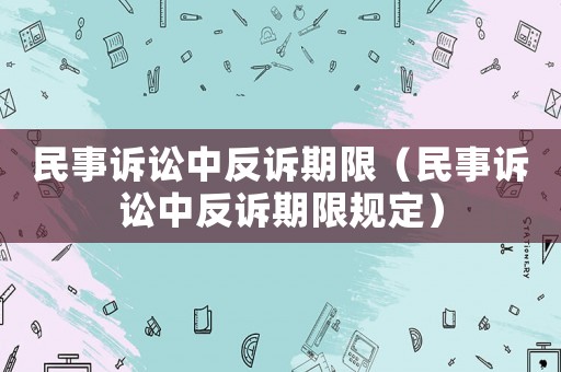 民事訴訟中反訴期限（民事訴訟中反訴期限規定）