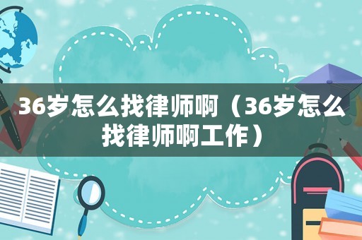 36歲怎么找律師啊（36歲怎么找律師啊工作）