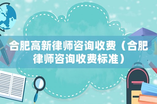 合肥高新律師咨詢收費（合肥律師咨詢收費標準）