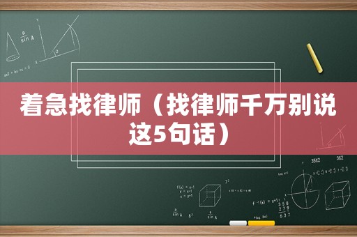 著急找律師（找律師千萬別說這5句話）