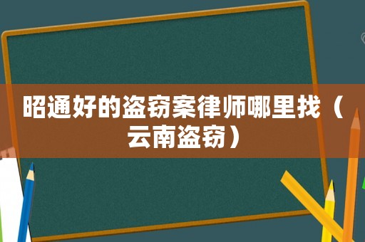 昭通好的盜竊案律師哪里找（云南盜竊）