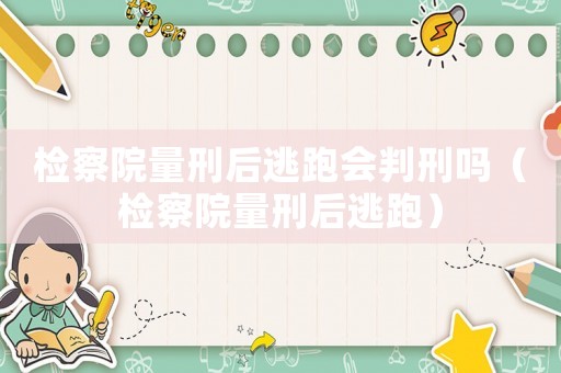 檢察院量刑后逃跑會判刑嗎（檢察院量刑后逃跑）