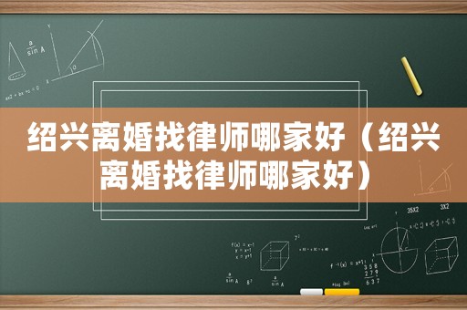 紹興離婚找律師哪家好（紹興離婚找律師哪家好）