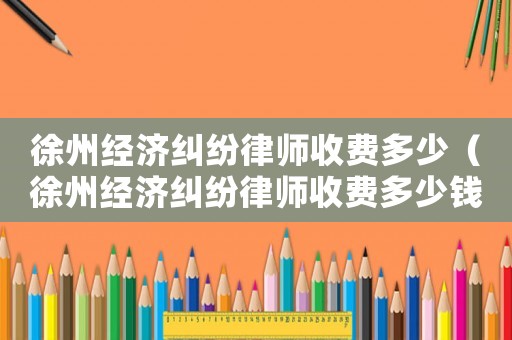 徐州經濟糾紛律師收費多少（徐州經濟糾紛律師收費多少錢）
