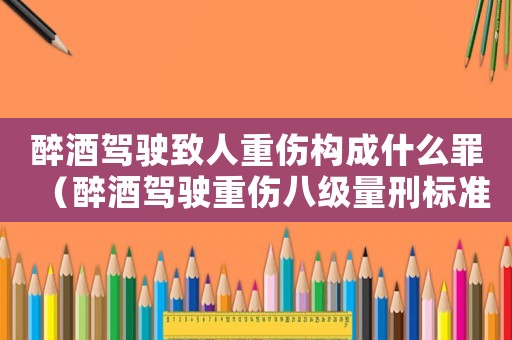 醉酒駕駛致人重傷構(gòu)成什么罪（醉酒駕駛重傷八級(jí)量刑標(biāo)準(zhǔn)）