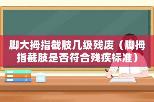 腳大拇指截肢幾級殘廢（腳拇指截肢是否符合殘疾標準）