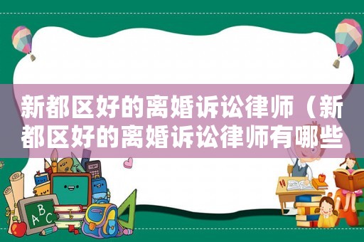 新都區(qū)好的離婚訴訟律師（新都區(qū)好的離婚訴訟律師有哪些）