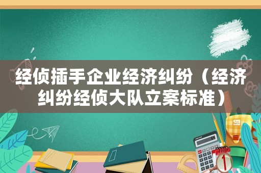 經偵插手企業經濟糾紛（經濟糾紛經偵大隊立案標準）