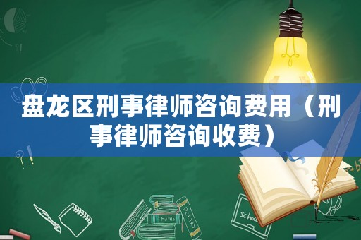 盤龍區刑事律師咨詢費用（刑事律師咨詢收費）
