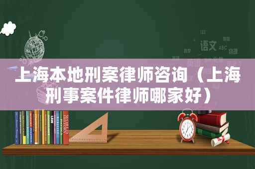 上海本地刑案律師咨詢（上海刑事案件律師哪家好）