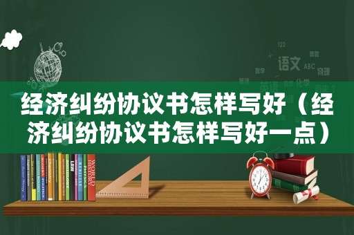 經濟糾紛協議書怎樣寫好（經濟糾紛協議書怎樣寫好一點）
