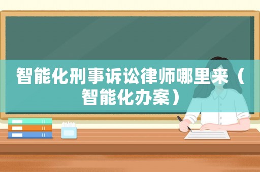 智能化刑事訴訟律師哪里來(lái)（智能化辦案）