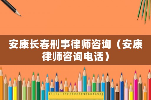 安康長春刑事律師咨詢（安康律師咨詢電話）