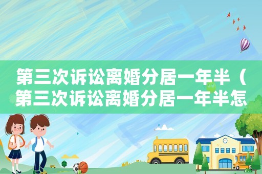 第三次訴訟離婚分居一年半（第三次訴訟離婚分居一年半怎么辦）