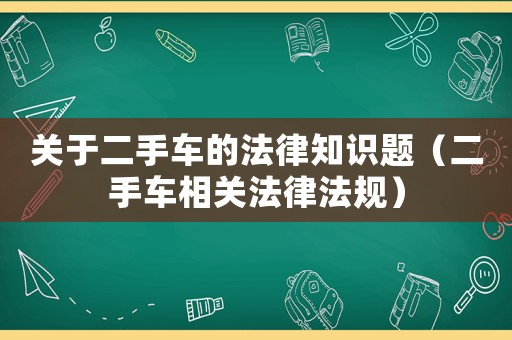 關(guān)于二手車(chē)的法律知識(shí)題（二手車(chē)相關(guān)法律法規(guī)）