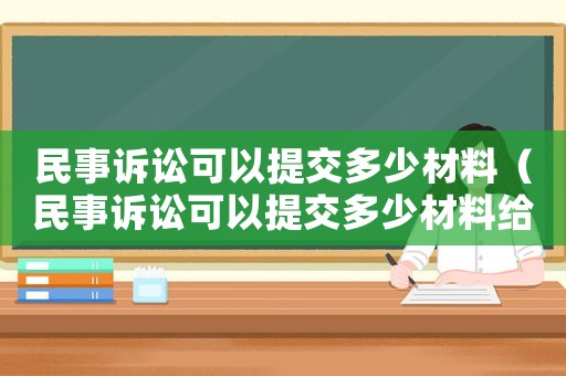 民事訴訟可以提交多少材料（民事訴訟可以提交多少材料給被告）