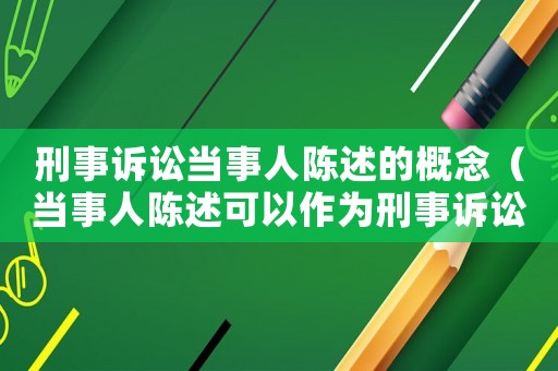 刑事訴訟當事人陳述的概念（當事人陳述可以作為刑事訴訟證據使用么）