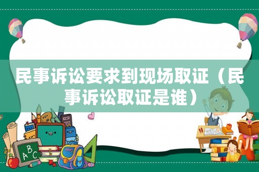民事訴訟要求到現(xiàn)場取證（民事訴訟取證是誰）
