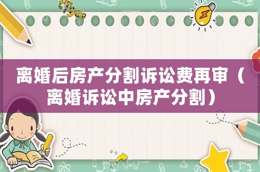 離婚后房產(chǎn)分割訴訟費(fèi)再審（離婚訴訟中房產(chǎn)分割）