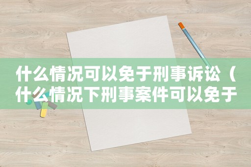 什么情況可以免于刑事訴訟（什么情況下刑事案件可以免于起訴）