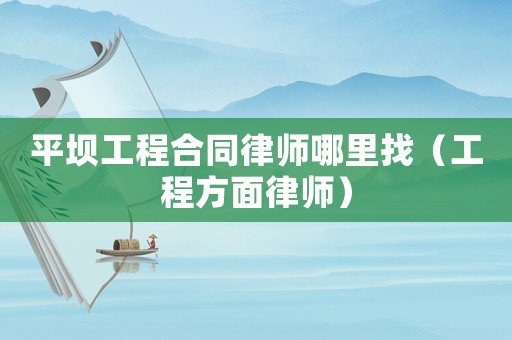 平壩工程合同律師哪里找（工程方面律師）