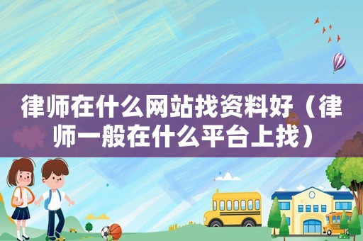 律師在什么網站找資料好（律師一般在什么平臺上找）