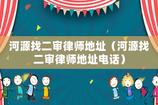 河源找二審律師地址（河源找二審律師地址電話）