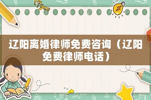 遼陽(yáng)離婚律師免費(fèi)咨詢（遼陽(yáng)免費(fèi)律師電話）