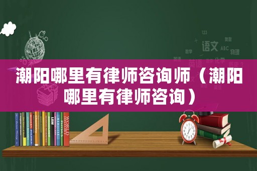 潮陽哪里有律師咨詢師（潮陽哪里有律師咨詢）