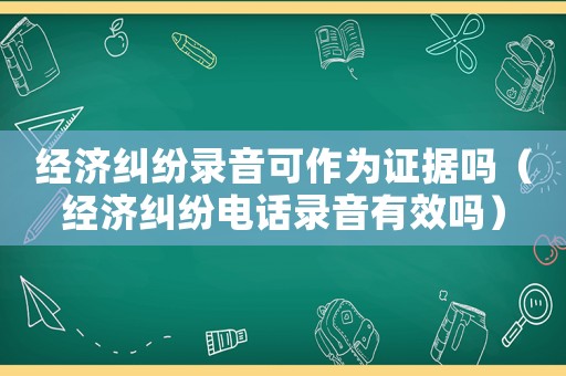 經濟糾紛錄音可作為證據嗎（經濟糾紛電話錄音有效嗎）