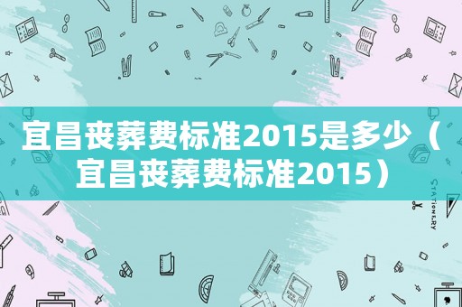 宜昌喪葬費標準2015是多少（宜昌喪葬費標準2015）