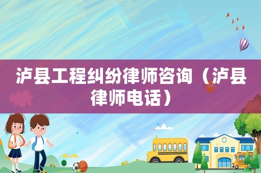 瀘縣工程糾紛律師咨詢（瀘縣律師電話）