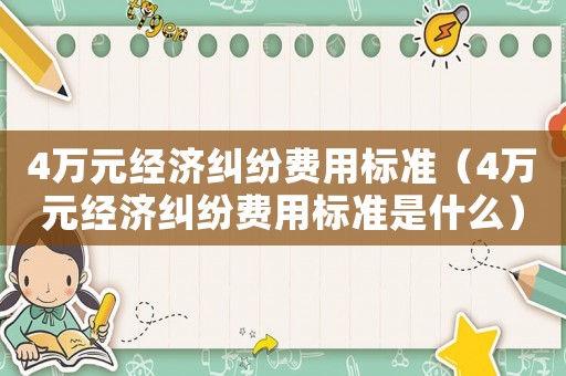 4萬元經濟糾紛費用標準（4萬元經濟糾紛費用標準是什么）