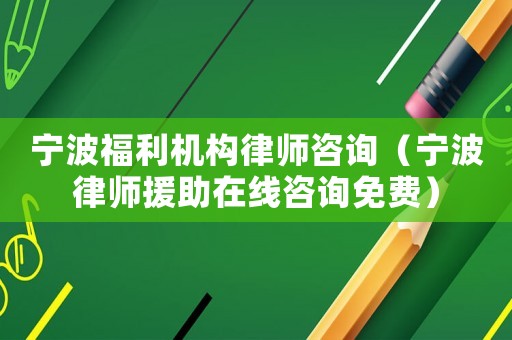 寧波福利機(jī)構(gòu)律師咨詢（寧波律師援助在線咨詢免費(fèi)）